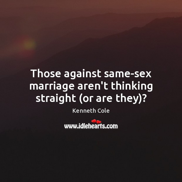 Those against same-sex marriage aren’t thinking straight (or are they)? Kenneth Cole Picture Quote