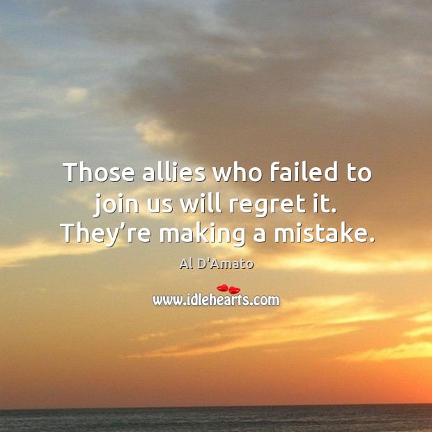 Those allies who failed to join us will regret it. They’re making a mistake. Al D’Amato Picture Quote