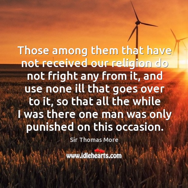 Those among them that have not received our religion do not fright any from it Sir Thomas More Picture Quote