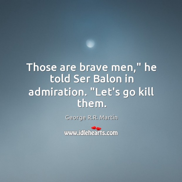 Those are brave men,” he told Ser Balon in admiration. “Let’s go kill them. George R.R. Martin Picture Quote