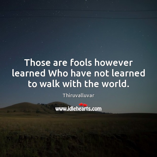 Those are fools however learned Who have not learned to walk with the world. Thiruvalluvar Picture Quote