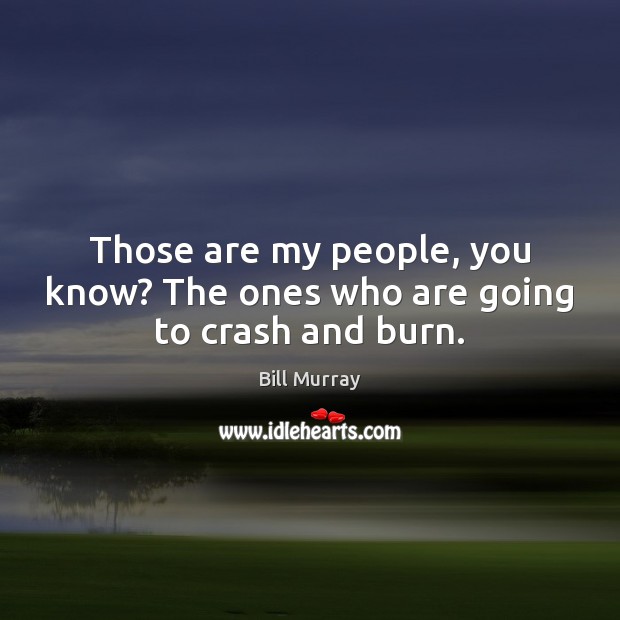 Those are my people, you know? The ones who are going to crash and burn. Bill Murray Picture Quote