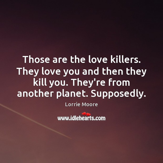 Those are the love killers. They love you and then they kill Lorrie Moore Picture Quote