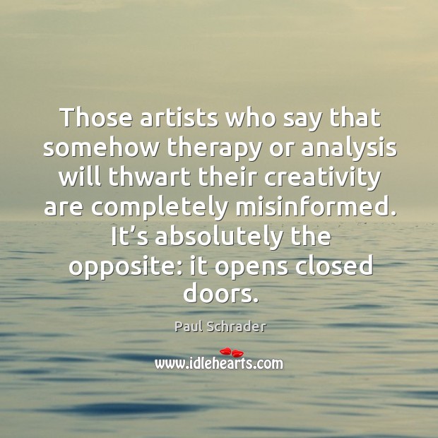 Those artists who say that somehow therapy or analysis will thwart their creativity are completely misinformed. Paul Schrader Picture Quote