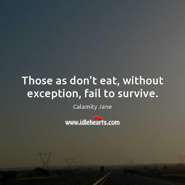 Those as don’t eat, without exception, fail to survive. Calamity Jane Picture Quote