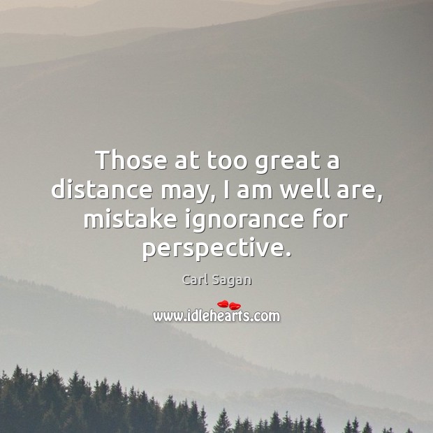 Those at too great a distance may, I am well are, mistake ignorance for perspective. Carl Sagan Picture Quote