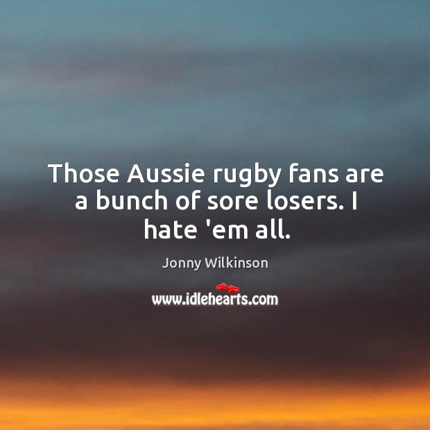Those Aussie rugby fans are a bunch of sore losers. I hate ’em all. Jonny Wilkinson Picture Quote