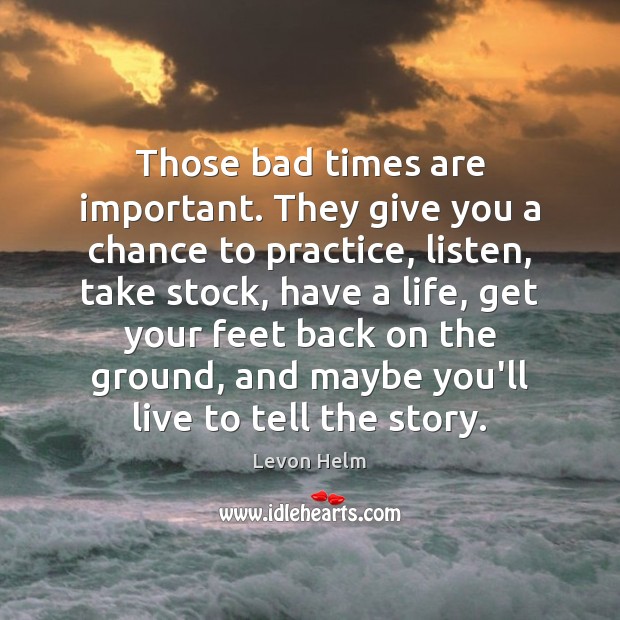 Those bad times are important. They give you a chance to practice, Levon Helm Picture Quote