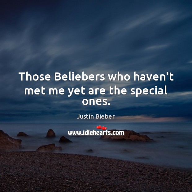 Those Beliebers who haven’t met me yet are the special ones. 