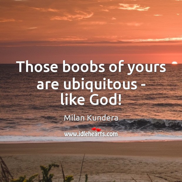Those boobs of yours are ubiquitous – like God! Milan Kundera Picture Quote