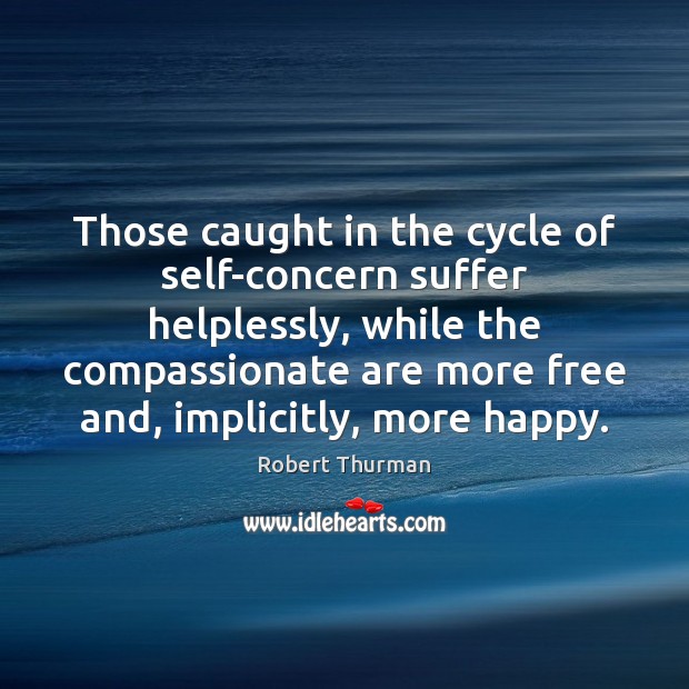 Those caught in the cycle of self-concern suffer helplessly, while the compassionate Image