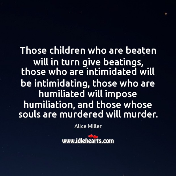 Those children who are beaten will in turn give beatings, those who Alice Miller Picture Quote