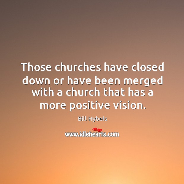 Those churches have closed down or have been merged with a church that has a more positive vision. Bill Hybels Picture Quote
