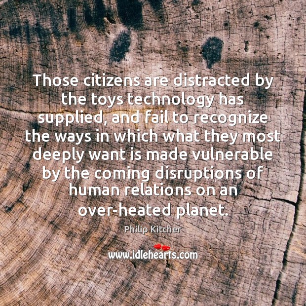 Those citizens are distracted by the toys technology has supplied, and fail Philip Kitcher Picture Quote