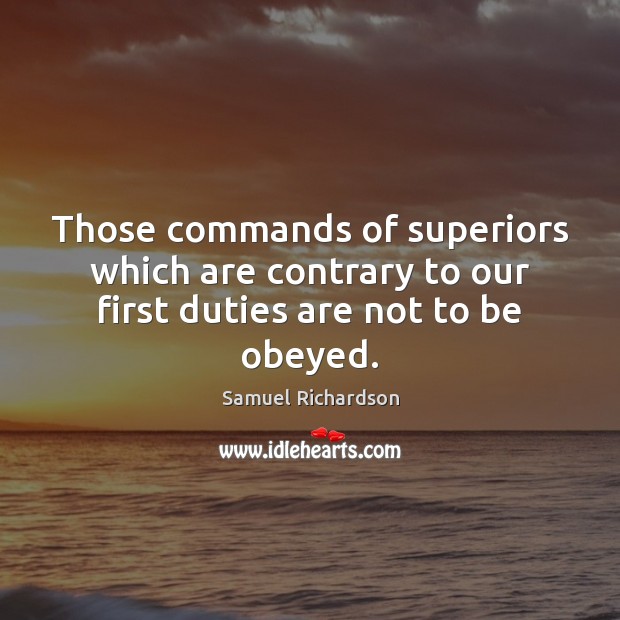Those commands of superiors which are contrary to our first duties are not to be obeyed. Samuel Richardson Picture Quote