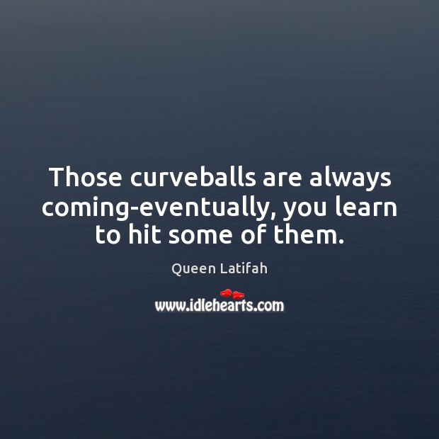 Those curveballs are always coming-eventually, you learn to hit some of them. Image