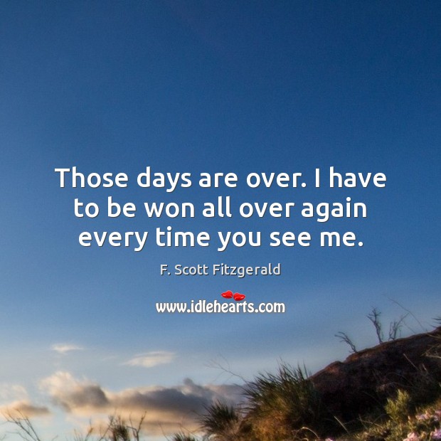 Those days are over. I have to be won all over again every time you see me. F. Scott Fitzgerald Picture Quote