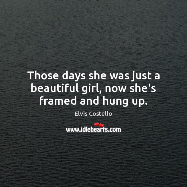 Those days she was just a beautiful girl, now she’s framed and hung up. Elvis Costello Picture Quote