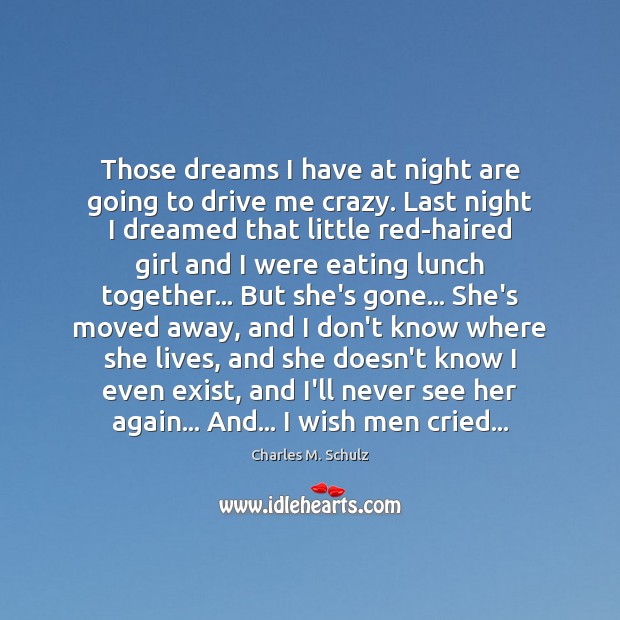 Those dreams I have at night are going to drive me crazy. Charles M. Schulz Picture Quote