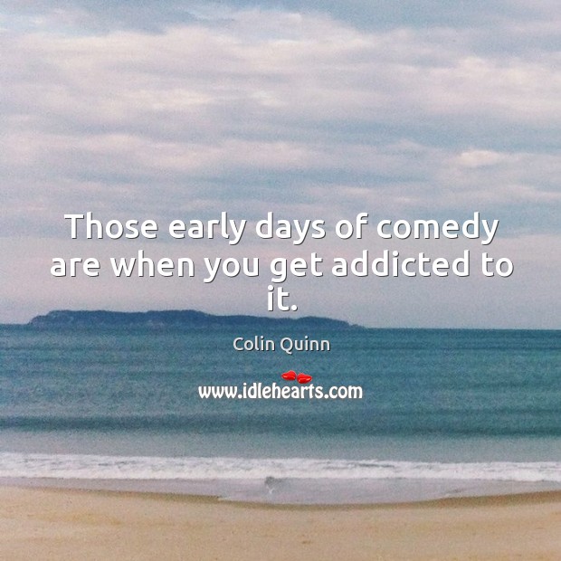 Those early days of comedy are when you get addicted to it. Colin Quinn Picture Quote