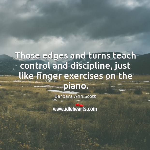 Those edges and turns teach control and discipline, just like finger exercises on the piano. Barbara Ann Scott Picture Quote