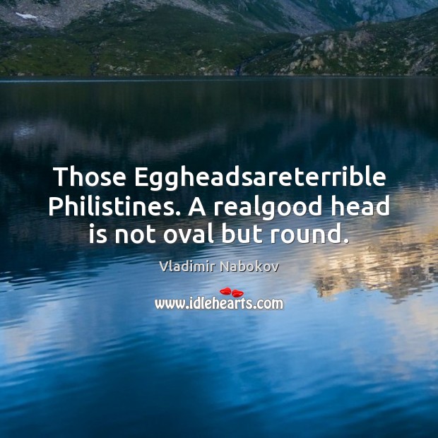 Those Eggheadsareterrible Philistines. A realgood head is not oval but round. Image
