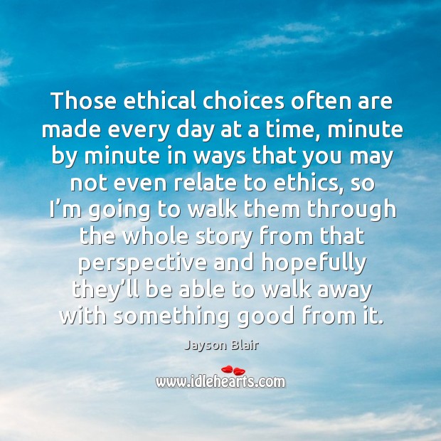 Those ethical choices often are made every day at a time, minute by minute in ways that you may Jayson Blair Picture Quote