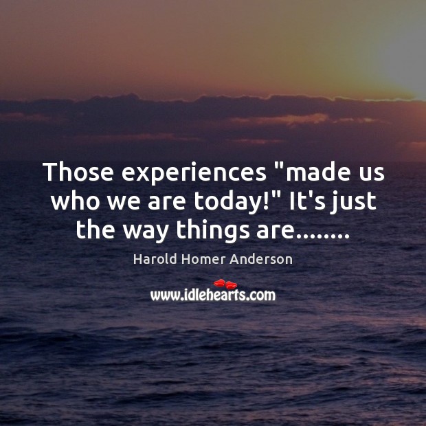 Those experiences “made us who we are today!” It’s just the way things are…….. Harold Homer Anderson Picture Quote