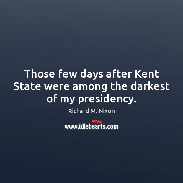 Those few days after Kent State were among the darkest of my presidency. Richard M. Nixon Picture Quote