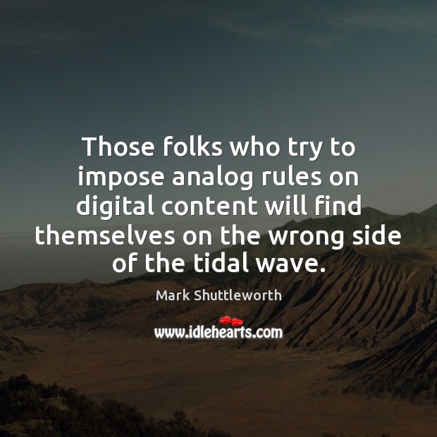 Those folks who try to impose analog rules on digital content will Mark Shuttleworth Picture Quote