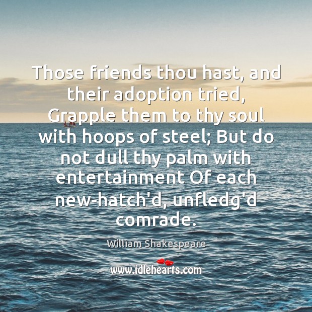 Those friends thou hast, and their adoption tried, Grapple them to thy Image