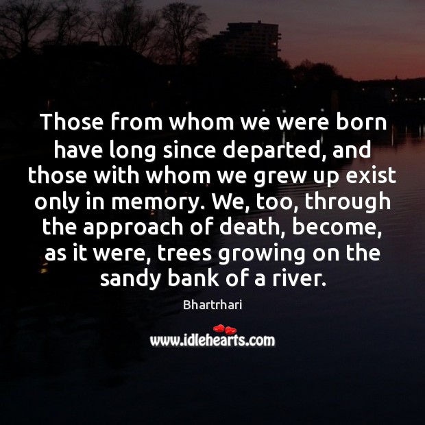 Those from whom we were born have long since departed, and those 