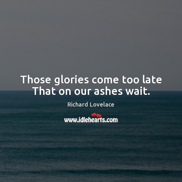 Those glories come too late That on our ashes wait. Richard Lovelace Picture Quote