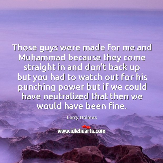 Those guys were made for me and muhammad because they come straight in and don’t back up but you had Larry Holmes Picture Quote