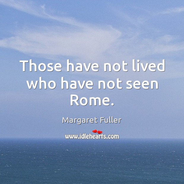 Those have not lived who have not seen Rome. Margaret Fuller Picture Quote
