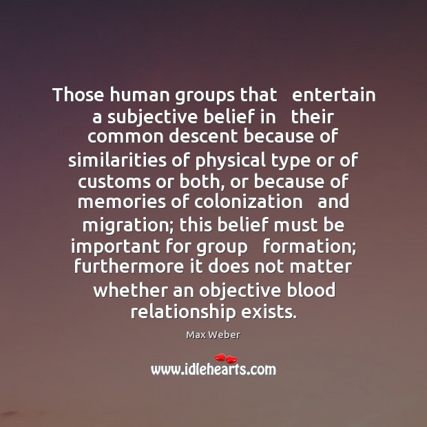 Those human groups that   entertain a subjective belief in   their common descent Max Weber Picture Quote