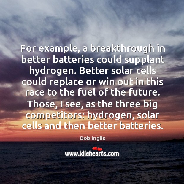 Those, I see, as the three big competitors: hydrogen, solar cells and then better batteries. Image