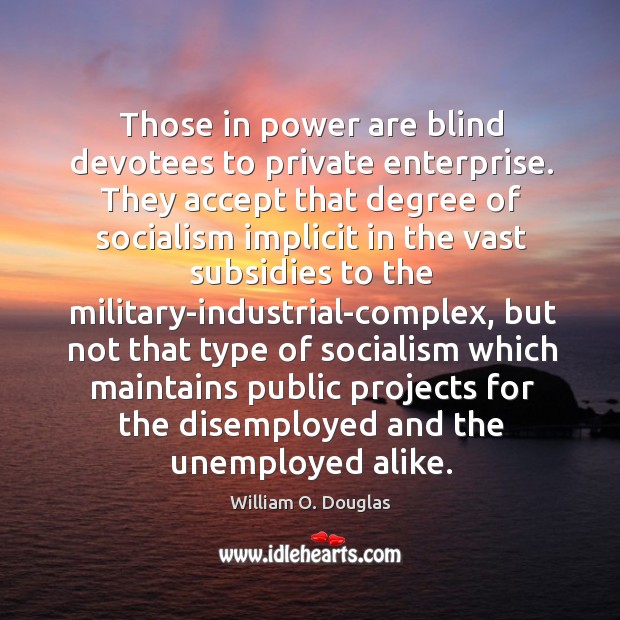 Those in power are blind devotees to private enterprise. They accept that William O. Douglas Picture Quote