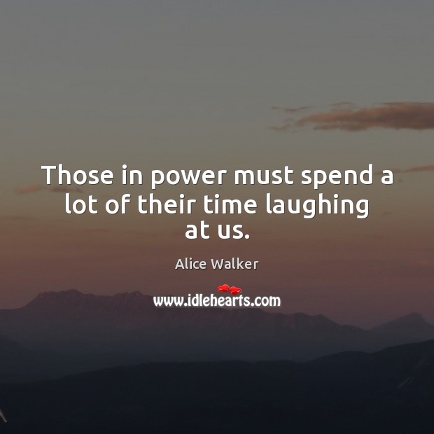 Those in power must spend a lot of their time laughing at us. Alice Walker Picture Quote
