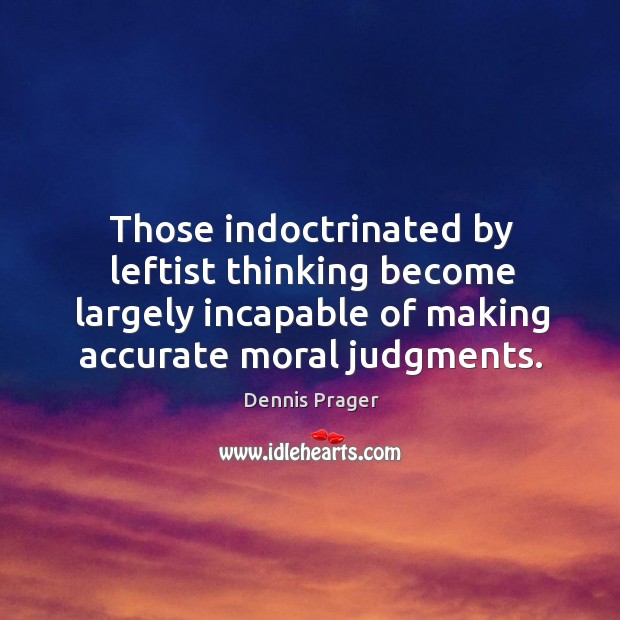 Those indoctrinated by leftist thinking become largely incapable of making accurate moral Dennis Prager Picture Quote