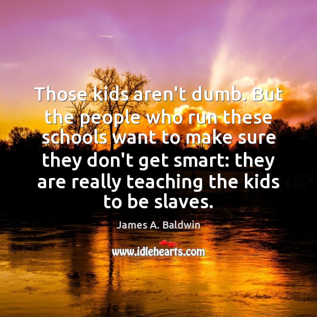 Those kids aren’t dumb. But the people who run these schools want James A. Baldwin Picture Quote