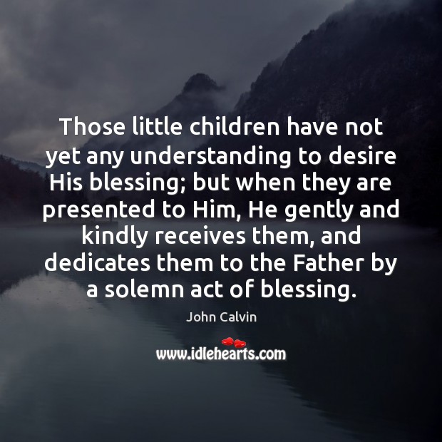 Those little children have not yet any understanding to desire His blessing; John Calvin Picture Quote