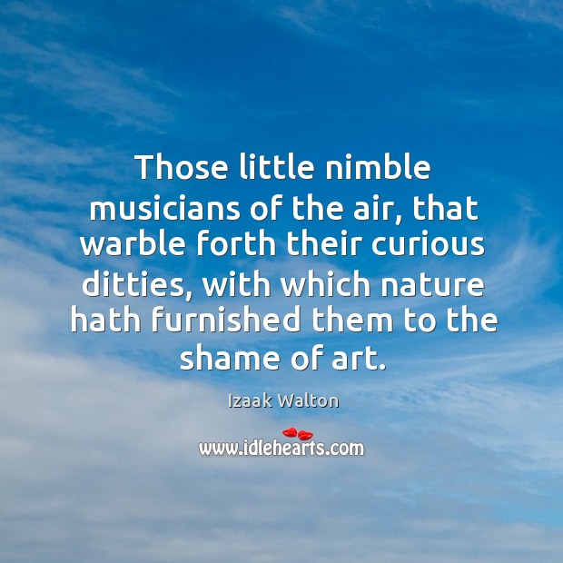 Those little nimble musicians of the air, that warble forth their curious ditties Izaak Walton Picture Quote