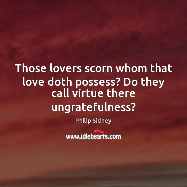 Those lovers scorn whom that love doth possess? Do they call virtue there ungratefulness? Philip Sidney Picture Quote
