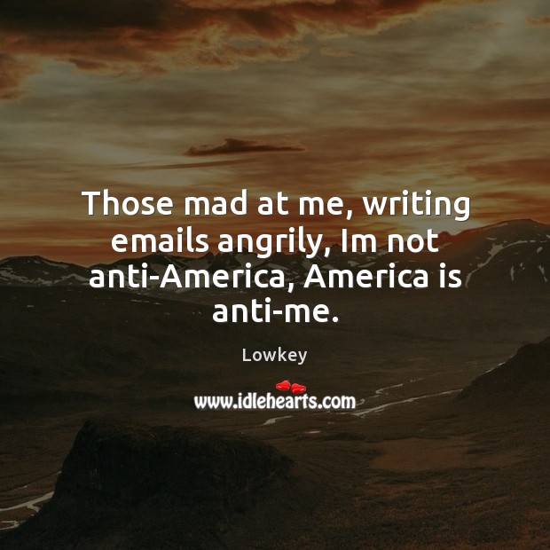 Those mad at me, writing emails angrily, Im not anti-America, America is anti-me. Lowkey Picture Quote