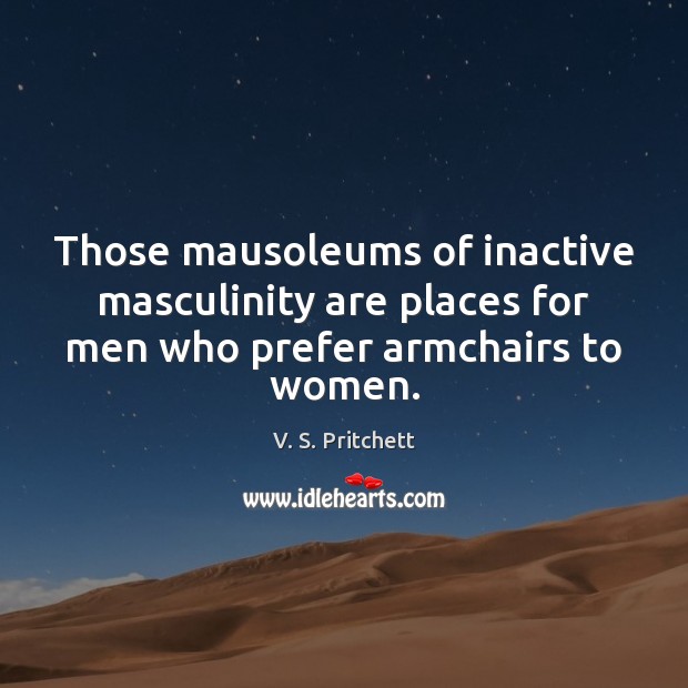 Those mausoleums of inactive masculinity are places for men who prefer armchairs to women. Image