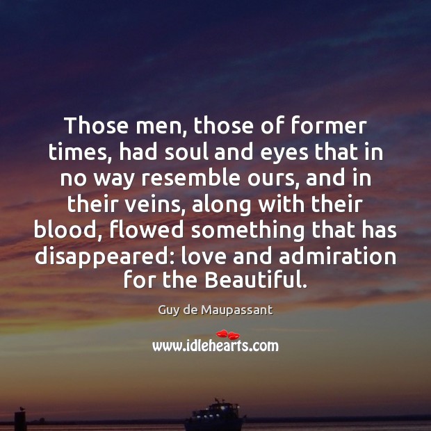 Those men, those of former times, had soul and eyes that in Guy de Maupassant Picture Quote