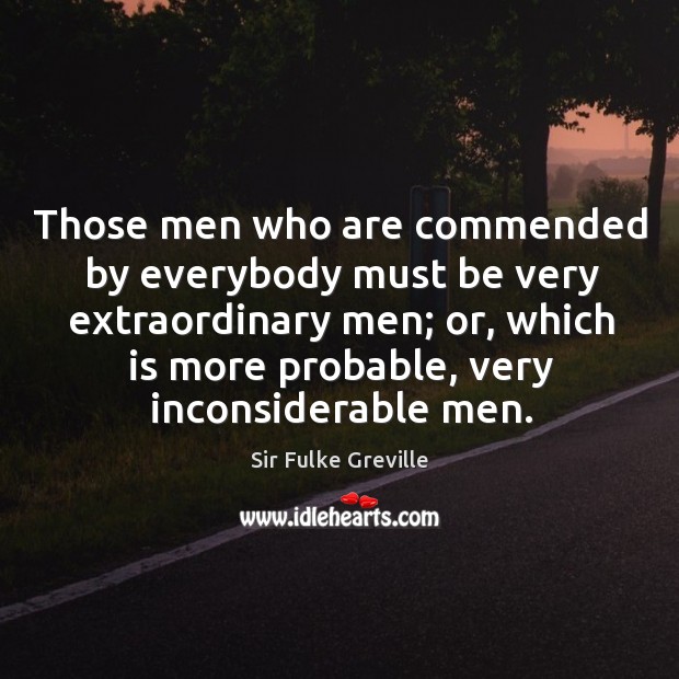 Those men who are commended by everybody must be very extraordinary men; Sir Fulke Greville Picture Quote