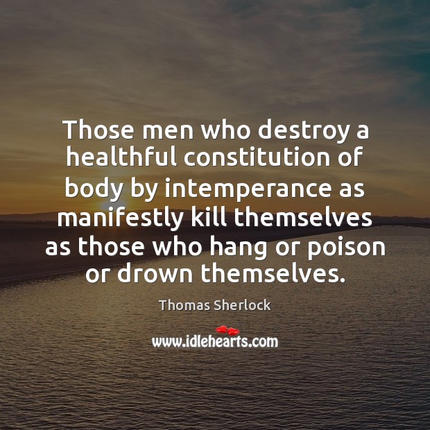 Those men who destroy a healthful constitution of body by intemperance as Thomas Sherlock Picture Quote
