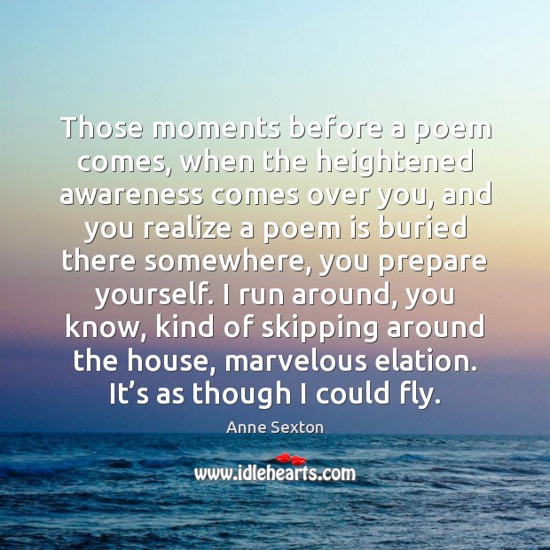 Those moments before a poem comes, when the heightened awareness comes over Anne Sexton Picture Quote